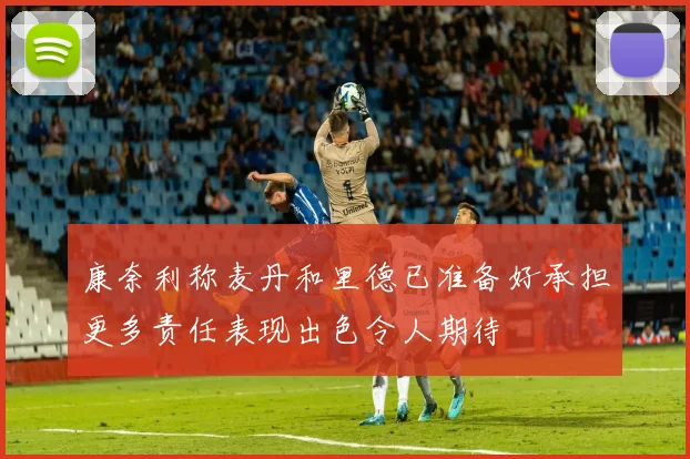 康奈利称麦丹和里德已准备好承担更多责任表现出色令人期待