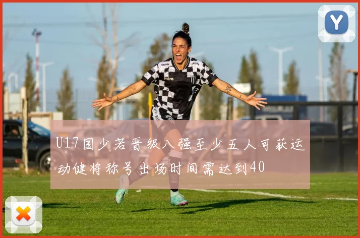 U17国少若晋级八强至少五人可获运动健将称号出场时间需达到40