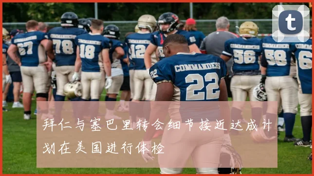 拜仁与塞巴里转会细节接近达成计划在美国进行体检