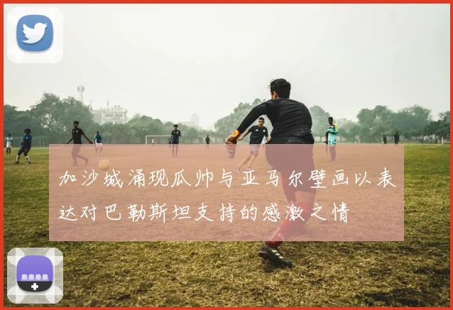 加沙城涌现瓜帅与亚马尔壁画以表达对巴勒斯坦支持的感激之情