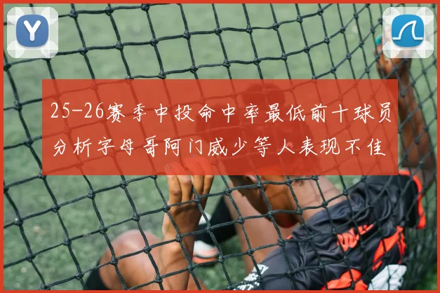 25-26赛季中投命中率最低前十球员分析字母哥阿门威少等人表现不佳