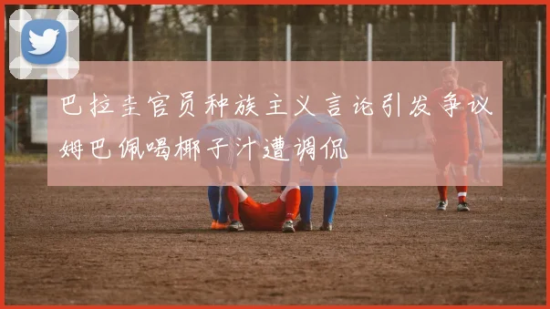 巴拉圭官员种族主义言论引发争议姆巴佩喝椰子汁遭调侃