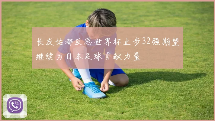 长友佑都反思世界杯止步32强期望继续为日本足球贡献力量
