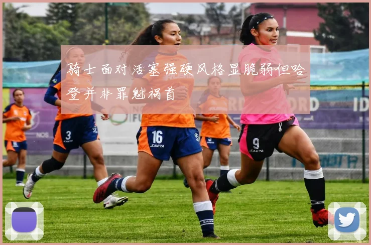 骑士面对活塞强硬风格显脆弱但哈登并非罪魁祸首
