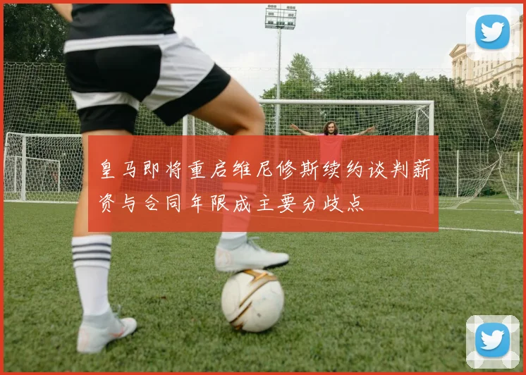 皇马即将重启维尼修斯续约谈判薪资与合同年限成主要分歧点