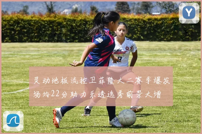 灵动地板流控卫菲隆大二赛季爆发场均22分助力乐透选秀前景大增