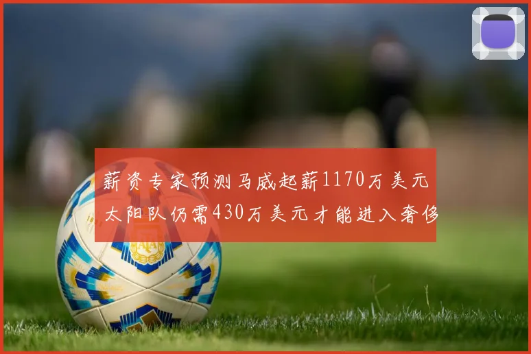 薪资专家预测马威起薪1170万美元太阳队仍需430万美元才能进入奢侈税