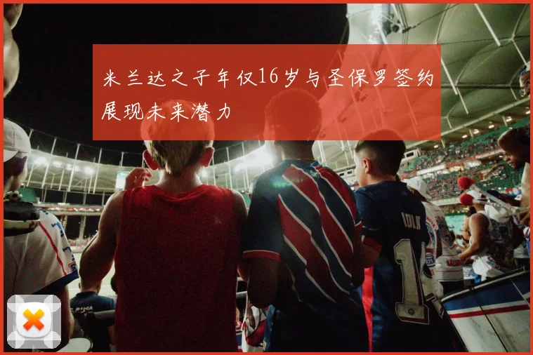 米兰达之子年仅16岁与圣保罗签约展现未来潜力