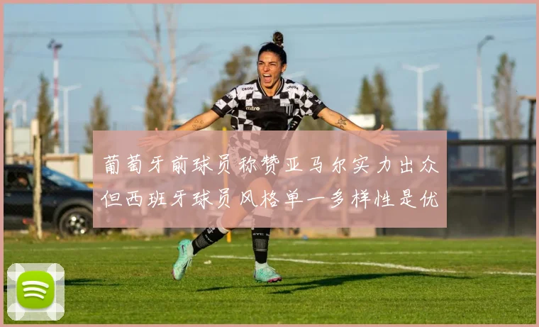 葡萄牙前球员称赞亚马尔实力出众但西班牙球员风格单一多样性是优势