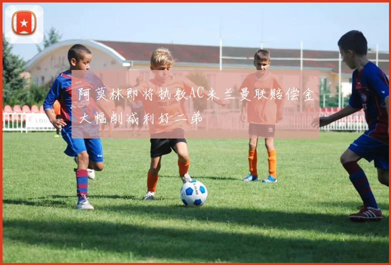 阿莫林即将执教AC米兰曼联赔偿金大幅削减利好二弟