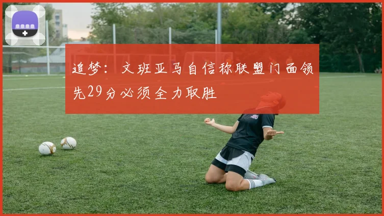 追梦：文班亚马自信称联盟门面领先29分必须全力取胜