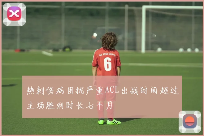 热刺伤病困扰严重ACL出战时间超过主场胜利时长七个月