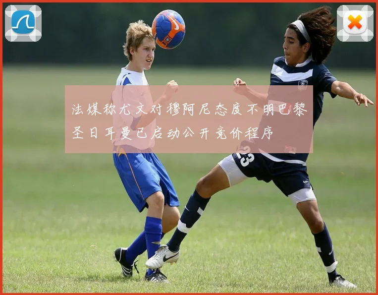 法媒称尤文对穆阿尼态度不明巴黎圣日耳曼已启动公开竞价程序