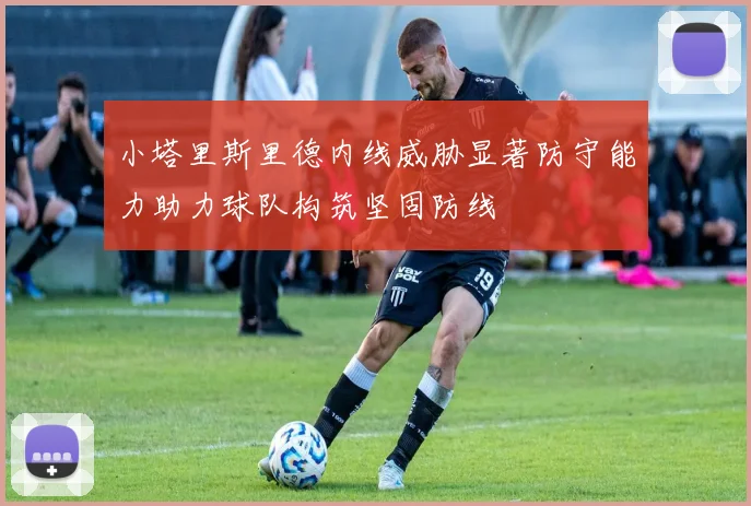 小塔里斯里德内线威胁显著防守能力助力球队构筑坚固防线