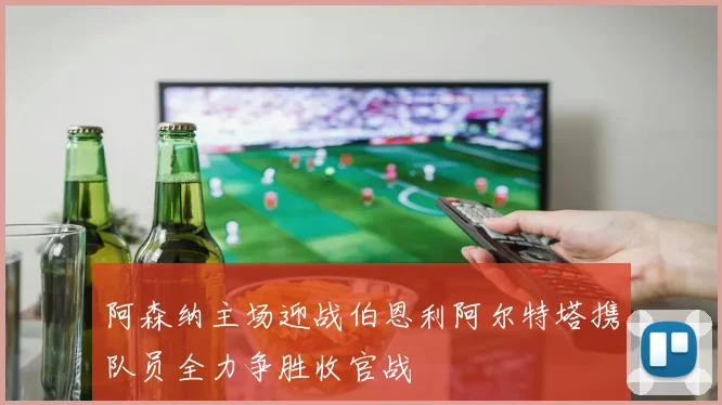 阿森纳主场迎战伯恩利阿尔特塔携队员全力争胜收官战