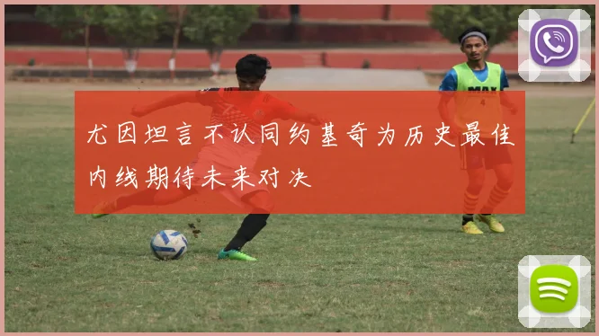 尤因坦言不认同约基奇为历史最佳内线期待未来对决