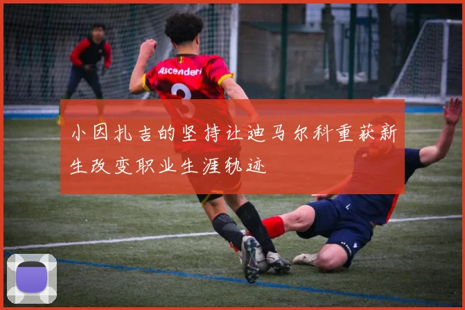 小因扎吉的坚持让迪马尔科重获新生改变职业生涯轨迹