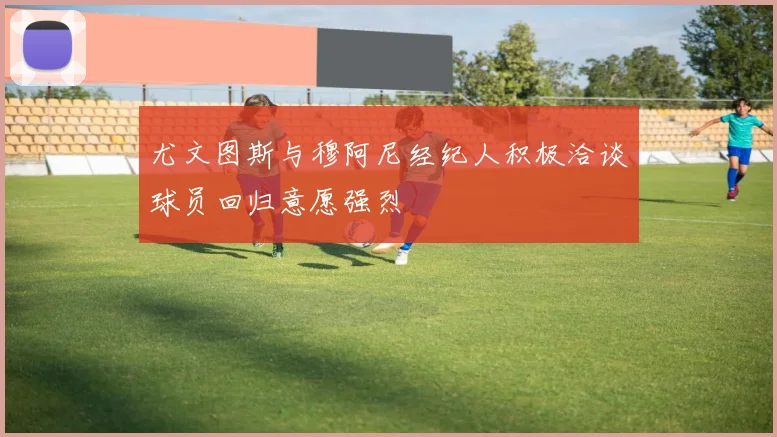 尤文图斯与穆阿尼经纪人积极洽谈球员回归意愿强烈