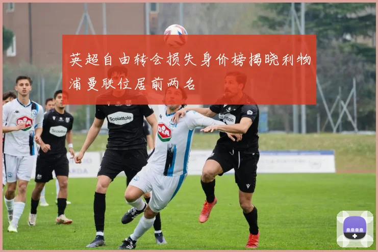 英超自由转会损失身价榜揭晓利物浦曼联位居前两名
