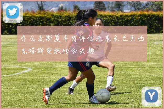 乔戈麦斯夏季将评估未来米兰贝西克塔斯重燃转会兴趣