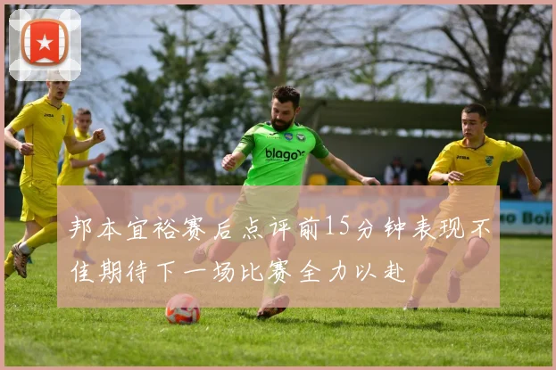 邦本宜裕赛后点评前15分钟表现不佳期待下一场比赛全力以赴