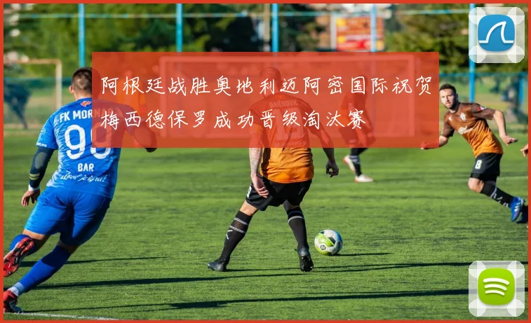 阿根廷战胜奥地利迈阿密国际祝贺梅西德保罗成功晋级淘汰赛