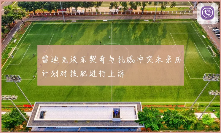 雷迪克谈东契奇与扎威冲突未亲历计划对技犯进行上诉