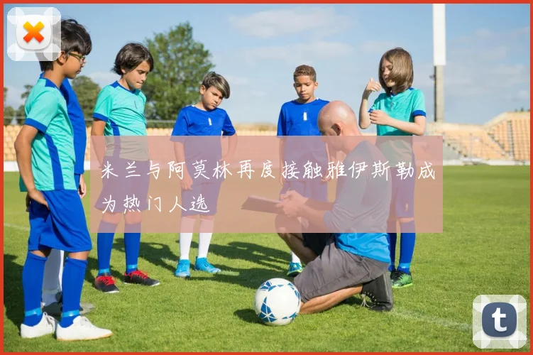 米兰与阿莫林再度接触雅伊斯勒成为热门人选
