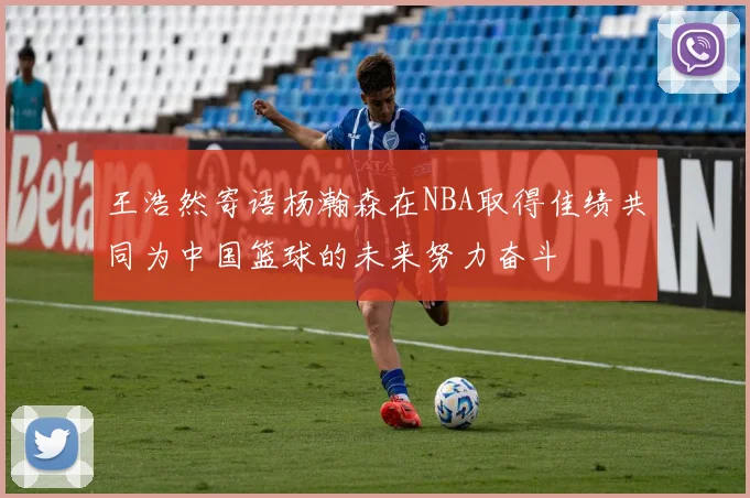 王浩然寄语杨瀚森在NBA取得佳绩共同为中国篮球的未来努力奋斗