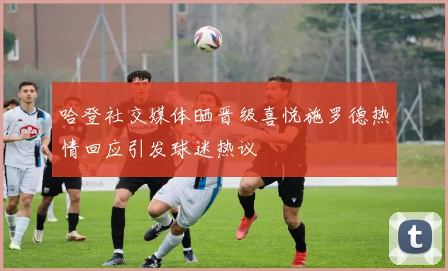 哈登社交媒体晒晋级喜悦施罗德热情回应引发球迷热议