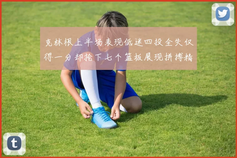 克林根上半场表现低迷四投全失仅得一分却抢下七个篮板展现拼搏精神